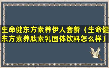 生命健东方素养伊人套餐（生命健东方素养肽素乳固体饮料怎么样）