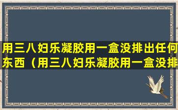 用三八妇乐凝胶用一盒没排出任何东西（用三八妇乐凝胶用一盒没排出任何东西正常吗）