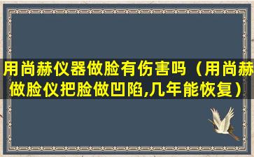 用尚赫仪器做脸有伤害吗（用尚赫做脸仪把脸做凹陷,几年能恢复）