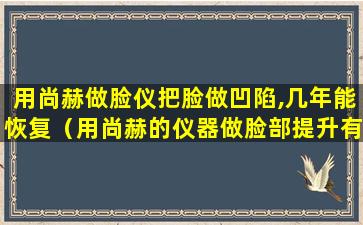 用尚赫做脸仪把脸做凹陷,几年能恢复（用尚赫的仪器做脸部提升有什么害处）