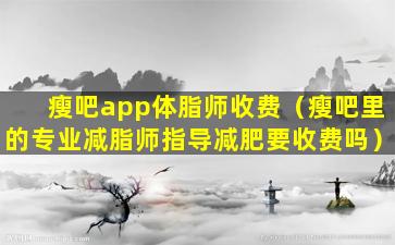 瘦吧app体脂师收费（瘦吧里的专业减脂师指导减肥要收费吗）