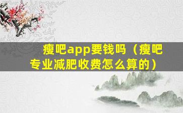 瘦吧app要钱吗（瘦吧专业减肥收费怎么算的）