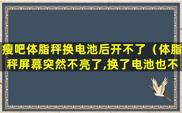 瘦吧体脂秤换电池后开不了（体脂秤屏幕突然不亮了,换了电池也不行）