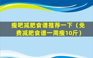 瘦吧减肥食谱推荐一下（免费减肥食谱一周瘦10斤）