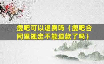 瘦吧可以退费吗（瘦吧合同里规定不能退款了吗）