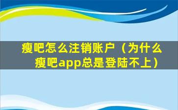 瘦吧怎么注销账户（为什么瘦吧app总是登陆不上）