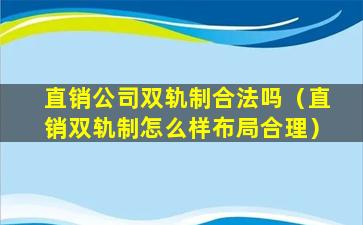 直销公司双轨制合法吗（直销双轨制怎么样布局合理）