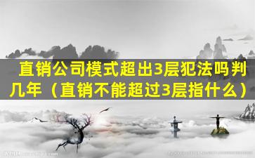 直销公司模式超出3层犯法吗判几年（直销不能超过3层指什么）