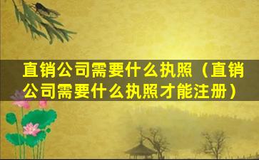 直销公司需要什么执照（直销公司需要什么执照才能注册）