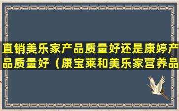 直销美乐家产品质量好还是康婷产品质量好（康宝莱和美乐家营养品哪个好）