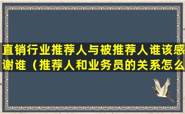 直销行业推荐人与被推荐人谁该感谢谁（推荐人和业务员的关系怎么处）