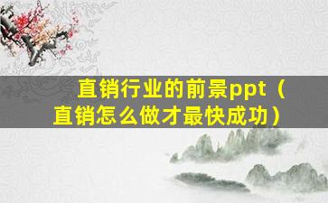 直销行业的前景ppt（直销怎么做才最快成功）