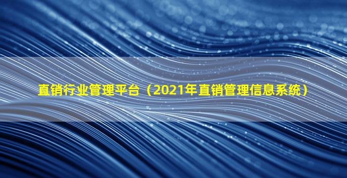 直销行业管理平台（2021年直销管理信息系统）