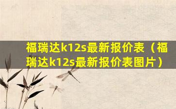 福瑞达k12s最新报价表（福瑞达k12s最新报价表图片）