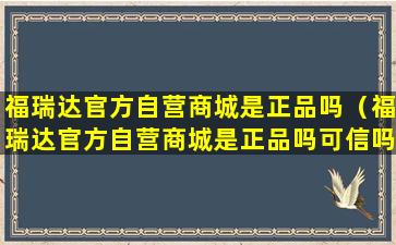 福瑞达官方自营商城是正品吗（福瑞达官方自营商城是正品吗可信吗）