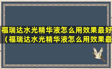 福瑞达水光精华液怎么用效果最好（福瑞达水光精华液怎么用效果最好呢）