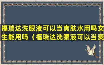 福瑞达洗眼液可以当爽肤水用吗女生能用吗（福瑞达洗眼液可以当爽肤水用吗女生能用吗视频）