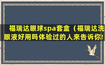 福瑞达眼球spa套盒（福瑞达洗眼液好用吗体验过的人来告诉你!）