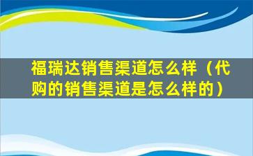 福瑞达销售渠道怎么样（代购的销售渠道是怎么样的）