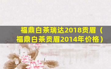 福鼎白茶瑞达2018贡眉（福鼎白茶贡眉2014年价格）