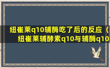 纽崔莱q10辅酶吃了后的反应（纽崔莱辅酵素q10与辅酶q10有什么区别）