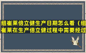 纽崔莱倍立健生产日期怎么看（纽崔莱在生产倍立健过程中需要经过多少项严苛测试）