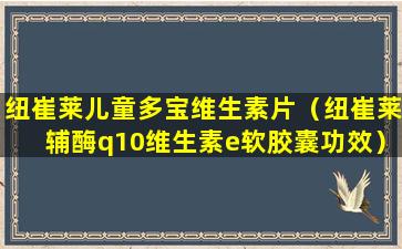 纽崔莱儿童多宝维生素片（纽崔莱辅酶q10维生素e软胶囊功效）