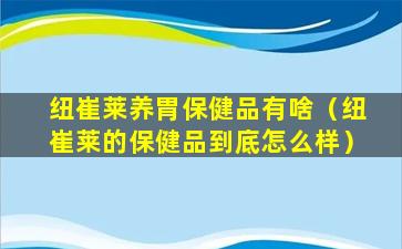 纽崔莱养胃保健品有啥（纽崔莱的保健品到底怎么样）