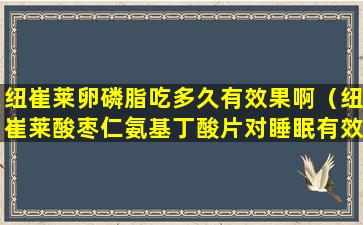 纽崔莱卵磷脂吃多久有效果啊（纽崔莱酸枣仁氨基丁酸片对睡眠有效果吗）