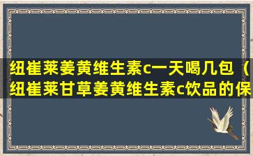 纽崔莱姜黄维生素c一天喝几包（纽崔莱甘草姜黄维生素c饮品的保质期）