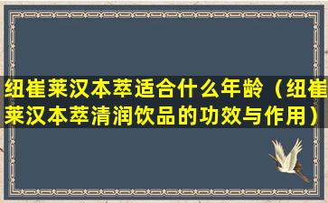 纽崔莱汉本萃适合什么年龄（纽崔莱汉本萃清润饮品的功效与作用）