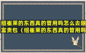 纽崔莱的东西真的管用吗怎么去除富贵包（纽崔莱的东西真的管用吗怎么去除富贵包）