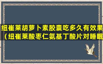 纽崔莱胡萝卜素胶囊吃多久有效果（纽崔莱酸枣仁氨基丁酸片对睡眠有效果吗）