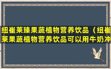 纽崔莱臻果蔬植物营养饮品（纽崔莱果蔬植物营养饮品可以用牛奶冲泡）