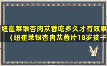 纽崔莱银杏肉苁蓉吃多久才有效果（纽崔莱银杏肉苁蓉片18岁孩子能吃吗）