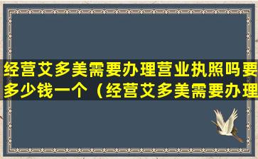 经营艾多美需要办理营业执照吗要多少钱一个（经营艾多美需要办理营业执照吗要多少钱一个月）