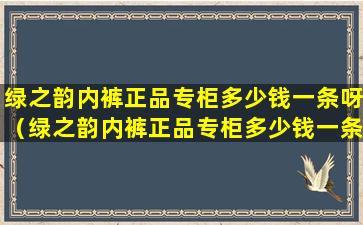 绿之韵内裤正品专柜多少钱一条呀（绿之韵内裤正品专柜多少钱一条呀图片）