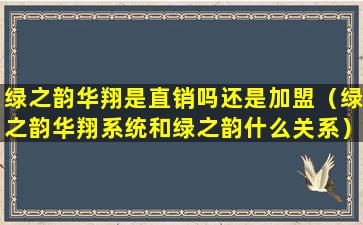 绿之韵华翔是直销吗还是加盟（绿之韵华翔系统和绿之韵什么关系）