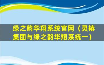 绿之韵华翔系统官网（灵椿集团与绿之韵华翔系统一）