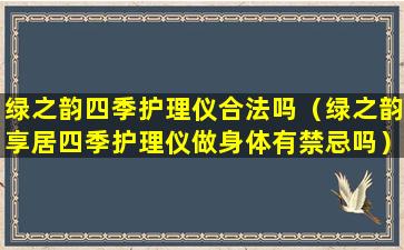 绿之韵四季护理仪合法吗（绿之韵享居四季护理仪做身体有禁忌吗）