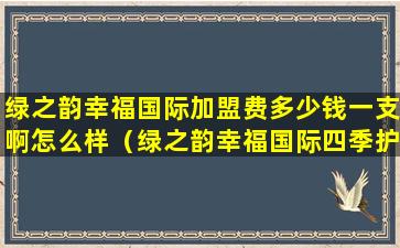 绿之韵幸福国际加盟费多少钱一支啊怎么样（绿之韵幸福国际四季护理仪效果好吗）