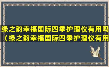 绿之韵幸福国际四季护理仪有用吗（绿之韵幸福国际四季护理仪有用吗安全吗）