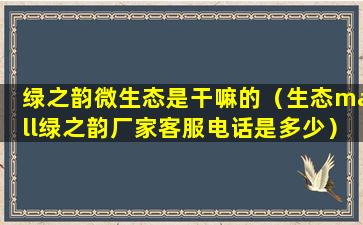 绿之韵微生态是干嘛的（生态mall绿之韵厂家客服电话是多少）