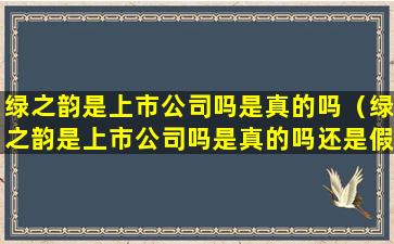 绿之韵是上市公司吗是真的吗（绿之韵是上市公司吗是真的吗还是假的）