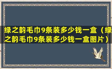 绿之韵毛巾9条装多少钱一盒（绿之韵毛巾9条装多少钱一盒图片）