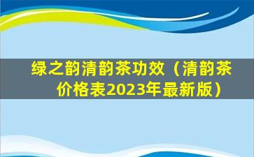 绿之韵清韵茶功效（清韵茶价格表2023年最新版）