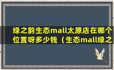 绿之韵生态mall太原店在哪个位置呀多少钱（生态mall绿之韵厂家客服电话是多少）