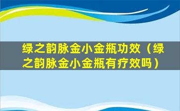 绿之韵脉金小金瓶功效（绿之韵脉金小金瓶有疗效吗）