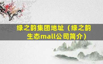 绿之韵集团地址（绿之韵生态mall公司简介）