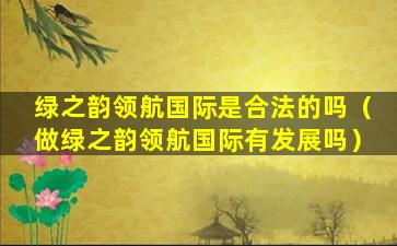 绿之韵领航国际是合法的吗（做绿之韵领航国际有发展吗）